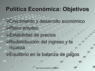 Política Económica: Objetivos Crecimiento y desarrollo económico Pleno empleo Estabilidad de precios Redistribución del ingreso y la riqueza Equilibrio en la balanza de pagos http://www.auladeeconomia.com 