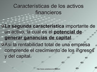 Características de los activos financieros La segunda característica  importante de un activo, la cual es el  potencial de generar ganancias de capital . Así la rentabilidad total de una empresa comprende el crecimiento de los ingresos y del capital.  http://www.auladeeconomia.com 