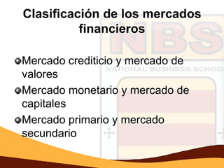 Clasificación de los mercados
          financieros

Mercado crediticio y mercado de
valores
Mercado monetario y mercado de
capitales
Mercado primario y mercado
secundario
 