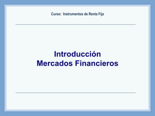 Introducción
Mercados Financieros
Curso: Instrumentos de Renta Fija
 
