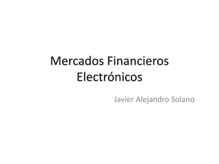 Mercados Financieros
Electrónicos
Javier Alejandro Solano
 