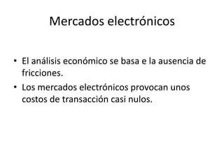 Mercados electrónicos
• El análisis económico se basa e la ausencia de
fricciones.
• Los mercados electrónicos provocan unos
costos de transacción casi nulos.
 
