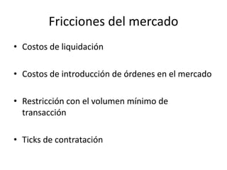 • Costos de liquidación
• Costos de introducción de órdenes en el mercado
• Restricción con el volumen mínimo de
transacción
• Ticks de contratación
Fricciones del mercado
 