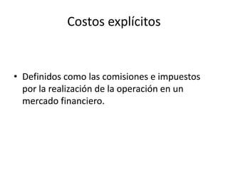 • Definidos como las comisiones e impuestos
por la realización de la operación en un
mercado financiero.
Costos explícitos
 