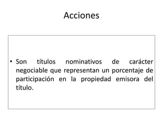Acciones
• Son títulos nominativos de carácter
negociable que representan un porcentaje de
participación en la propiedad emisora del
título.
 