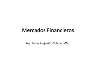 Mercados Financieros
Ing. Javier Alejandro Solano, MSc.
 