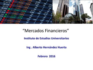 “Mercados Financieros”
Instituto de Estudios Universitarios
Ing . Alberto Hernández Huerta
Febrero 2016
 