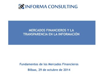 Fundamentos de los Mercados Financieros
Bilbao, 29 de octubre de 2014
MERCADOS FINANCIEROS Y LA
TRANSPARENCIA EN LA INFORMACIÓN
 