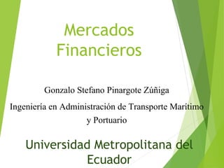 Mercados
Financieros
Gonzalo Stefano Pinargote Zúñiga
Ingeniería en Administración de Transporte Marítimo
y Portuario
Universidad Metropolitana del
Ecuador
 