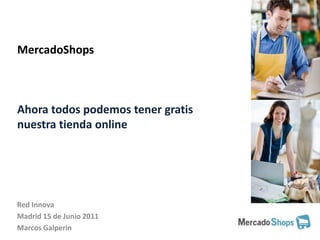 MercadoShopsAhora todos podemos tener gratis nuestra tienda online Red Innova Madrid 15 de Junio 2011 Marcos Galperin 
