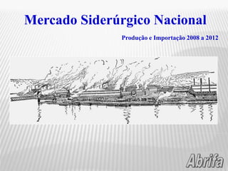 Mercado Siderúrgico Nacional
Produção e Importação 2008 a 2012
 