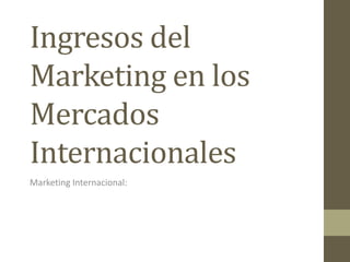 Ingresos del
Marketing en los
Mercados
Internacionales
Marketing Internacional:
 