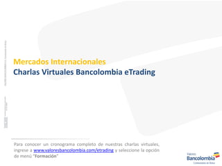 Mercados Internacionales
Charlas Virtuales Bancolombia eTrading
Para conocer un cronograma completo de nuestras charlas virtuales,
ingrese a www.valoresbancolombia.com/etrading y seleccione la opción
de menú “Formación”
 