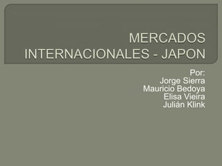MERCADOS INTERNACIONALES - JAPON Por:  Jorge Sierra Mauricio Bedoya Elisa Vieira  Julián Klink 