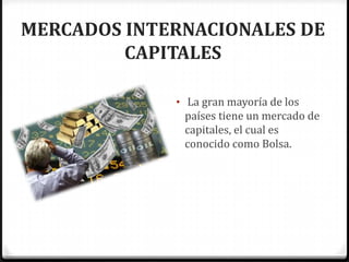 MERCADOS INTERNACIONALES DE
         CAPITALES

             • La gran mayoría de los
              países tiene un mercado de
              capitales, el cual es
              conocido como Bolsa.
 