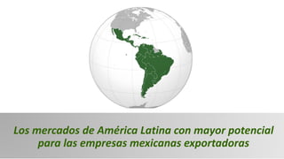 Los mercados de América Latina con mayor potencial
para las empresas mexicanas exportadoras
 