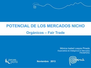 POTENCIAL DE LOS MERCADOS NICHO
Orgánicos – Fair Trade

Mónica Isabel Loayza Pinedo
Especialista de Inteligencia en Mercados
PROMPERÚ

Noviembre 2013

 