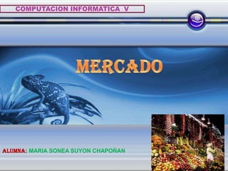 COMPUTACION INFORMATICA  V MERCADO ALUMNA: MARIA SONEA SUYON CHAPOÑAN 