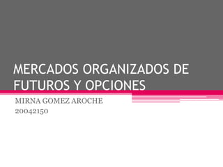 MERCADOS ORGANIZADOS DE
FUTUROS Y OPCIONES
MIRNA GOMEZ AROCHE
20042150
 