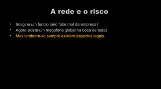 A rede e o risco  Imagine um funcionário falar mal da empresa? Agora existe um megafone global na boca de todos Mas lembrem-se sempre existem aspectos legais. 