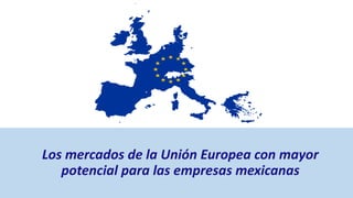 Los mercados de la Unión Europea con mayor
potencial para las empresas mexicanas
 
