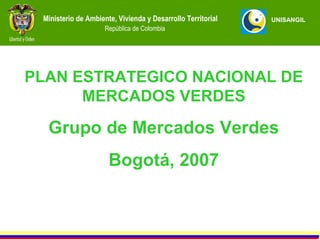 Ministerio de Ambiente, Vivienda y Desarrollo Territorial   UNISANGIL
                     República de Colombia




PLAN ESTRATEGICO NACIONAL DE
      MERCADOS VERDES

  Grupo de Mercados Verdes
                      Bogotá, 2007
 