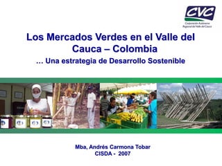 Los Mercados Verdes en el Valle del
        Cauca – Colombia
  … Una estrategia de Desarrollo Sostenible




            Mba, Andrés Carmona Tobar
                   CISDA - 2007
 