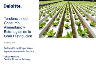 Tendencias del
Consumo
Alimentario y
Estrategias de la
Gran Distribución
Marzo de 2016
Federación de Cooperativas
Agro-alimentarias de Euskadi
Roberto Martínez
Deloitte Financial Advisory
 