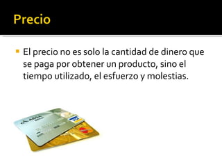 El precio no es solo la cantidad de dinero que se paga por obtener un producto, sino el tiempo utilizado, el esfuerzo y molestias.  