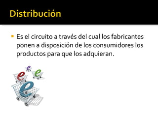 Es el circuito a través del cual los fabricantes ponen a disposición de los consumidores los productos para que los adquieran. 