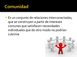 Es un conjunto de relaciones interconectadas, que se construyen a partir de intereses comunes que satisfacen necesidades individuales que de otro modo no podrían cubrirse 