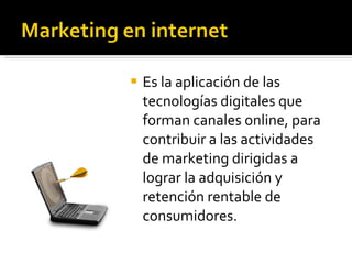 Es la aplicación de las tecnologías digitales que forman canales online, para contribuir a las actividades de marketing dirigidas a lograr la adquisición y retención rentable de consumidores. 