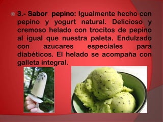 3.- Sabor  pepino: Igualmente hecho con pepino y yogurt natural. Delicioso y cremoso helado con trocitos de pepino al igual que nuestra paleta. Endulzado con azucares especiales para diabéticos. El helado se acompaña con galleta integral. 