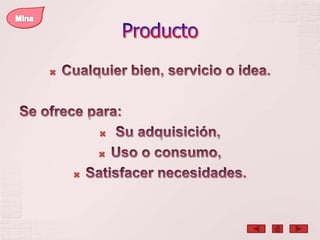 ProductoMinaCualquier bien, servicio o idea.Se ofrece para:Su adquisición, Uso o consumo, Satisfacer necesidades.