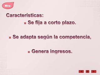 MinaCaracterísticas:Se fija a corto plazo. Se adapta según la competencia, Genera ingresos. 