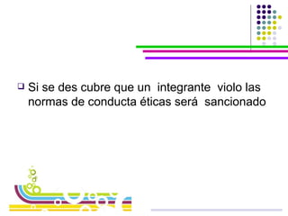 Si se des cubre que un  integrante  violo las normas de conducta éticas será  sancionado 