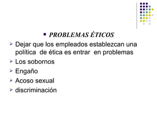 PROBLEMAS ÉTICOS Dejar que los empleados establezcan una política  de ética es entrar  en problemas Los sobornos Engaño Acoso sexual  discriminación 