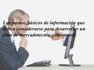 Los puntos básicos de información que deben considerarse para desarrollar un plan de mercadotecnia exitoso son :  