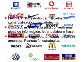MARKETING:  estudio de mercados, comercialización, mercadotecnia. CÓDIGO:  es una regla para convertir una pieza de información, letra, palabra o frase. FODA:  Fortalezas, oportunidades, debilidad, amenaza. Planeación estratégica. 