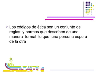 Los códigos de ética son un conjunto de reglas  y normas que describen de una manera  formal  lo que  una persona espera de la otra 
