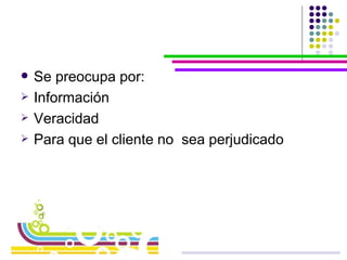 Se preocupa por: Información  Veracidad Para que el cliente no  sea perjudicado 