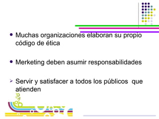 Muchas organizaciones elaboran su propio código de ética Merketing deben asumir responsabilidades Servir y satisfacer a todos los públicos  que atienden 