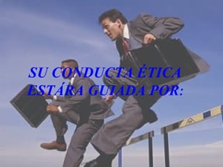 SU CONDUCTA ÉTICA ESTÁRA GUIADA POR : 