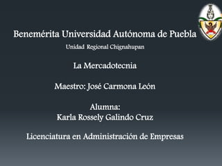 Benemérita Universidad Autónoma de Puebla
Unidad Regional Chignahupan

La Mercadotecnia
Maestro: José Carmona León
Alumna:
Karla Rossely Galindo Cruz
Licenciatura en Administración de Empresas

 