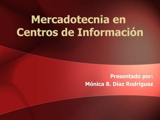 Mercadotecnia en  Centros de Información Presentado por: Mónica B. Díaz Rodríguez 