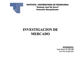 INSTITUTO UNIVERSITARIO DE TECNOLOGIA
‘’Antonio José De Sucre’’
Extensión Barquisimeto
INTEGRANTES:
Angy Navas 25.748.188
Luis Pita 25.842.076
INVESTIGACION DE
MERCADO
 