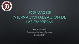 FORMAS DE
INTERNACIONALIZACIÓN DE
LAS EMPRESAS
MERCADOTECNIA II
ELABORADO POR: IRVANI CORONEL
SECCIÓN: SAIA
 