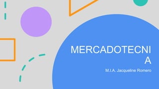 MERCADOTECNI
A
M.I.A. Jacqueline Romero
 