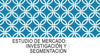 ESTUDIO DE MERCADO:
INVESTIGACIÓN Y
SEGMENTACIÓN
 
