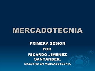 MERCADOTECNIA PRIMERA SESION POR  RICARDO JIMENEZ SANTANDER. MAESTRO EN MERCADOTECNIA 